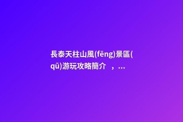 長泰天柱山風(fēng)景區(qū)游玩攻略簡介，必打卡景點(diǎn)介紹